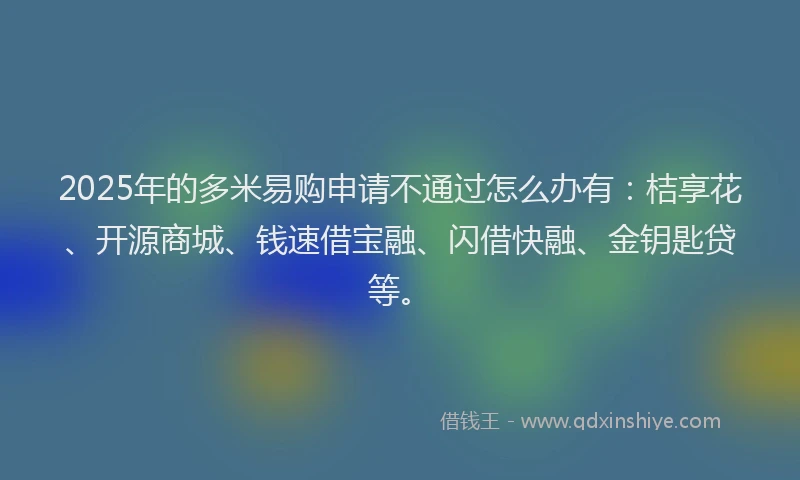 2025年的多米易购申请不通过怎么办有：桔享花、开源商城、钱速借宝融、闪借快融、金钥匙贷等。
