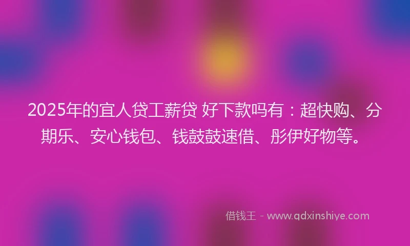 2025年的宜人贷工薪贷 好下款吗有：超快购、分期乐、安心钱包、钱鼓鼓速借、彤伊好物等。