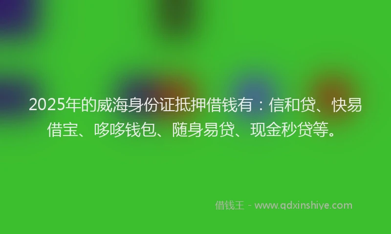 2025年的威海身份证抵押借钱有：信和贷、快易借宝、哆哆钱包、随身易贷、现金秒贷等。