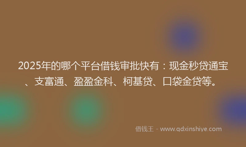 2025年的哪个平台借钱审批快有：现金秒贷通宝、支富通、盈盈金科、柯基贷、口袋金贷等。