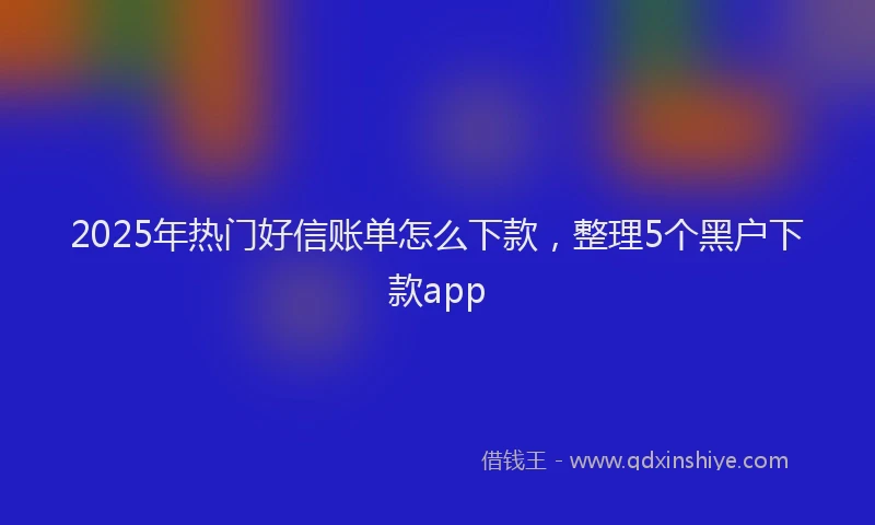 2025年热门好信账单怎么下款，整理5个黑户下款app