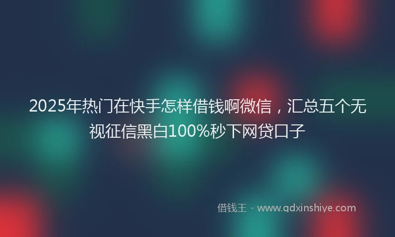 2025年热门在快手怎样借钱啊微信，汇总五个无视征信黑白100%秒下网贷口子