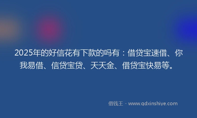 2025年的好信花有下款的吗有：借贷宝速借、你我易借、信贷宝贷、天天金、借贷宝快易等。