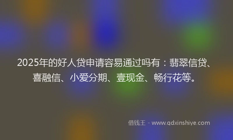 2025年的好人贷申请容易通过吗有：翡翠信贷、喜融信、小爱分期、壹现金、畅行花等。
