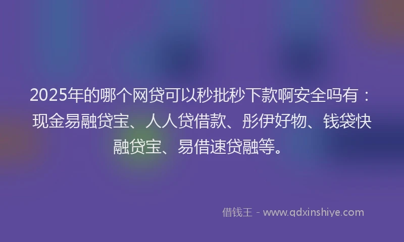 2025年的哪个网贷可以秒批秒下款啊安全吗有：现金易融贷宝、人人贷借款、彤伊好物、钱袋快融贷宝、易借速贷融等。