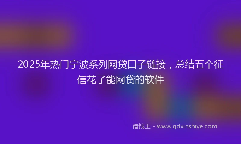 2025年热门宁波系列网贷口子链接，总结五个征信花了能网贷的软件