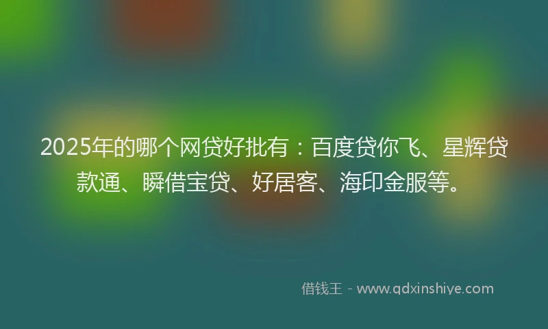 2025年的哪个网贷好批有：百度贷你飞、星辉贷款通、瞬借宝贷、好居客、海印金服等。