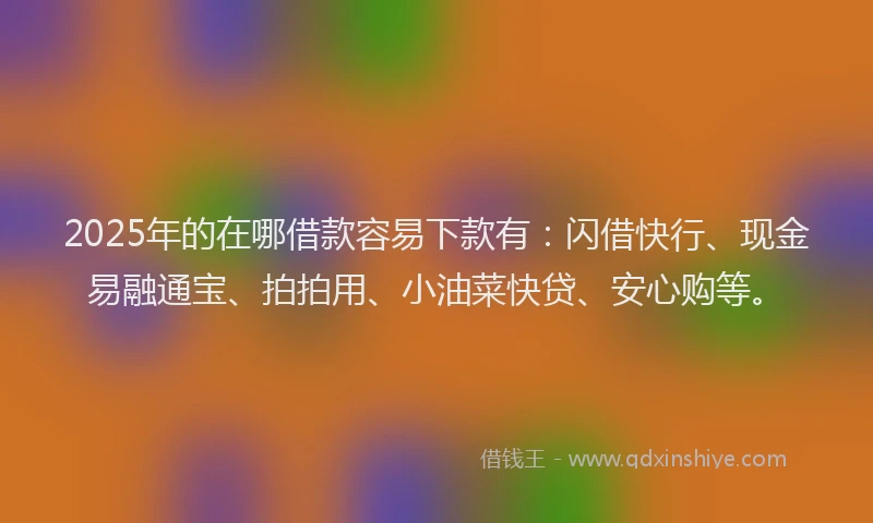 2025年的在哪借款容易下款有：闪借快行、现金易融通宝、拍拍用、小油菜快贷、安心购等。
