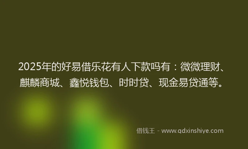 2025年的好易借乐花有人下款吗有：微微理财、麒麟商城、鑫悦钱包、时时贷、现金易贷通等。
