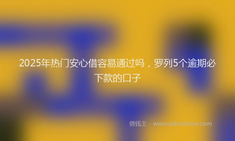 2025年热门安心借容易通过吗，罗列5个逾期必下款的口子