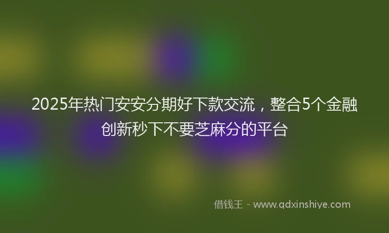 2025年热门安安分期好下款交流，整合5个金融创新秒下不要芝麻分的平台