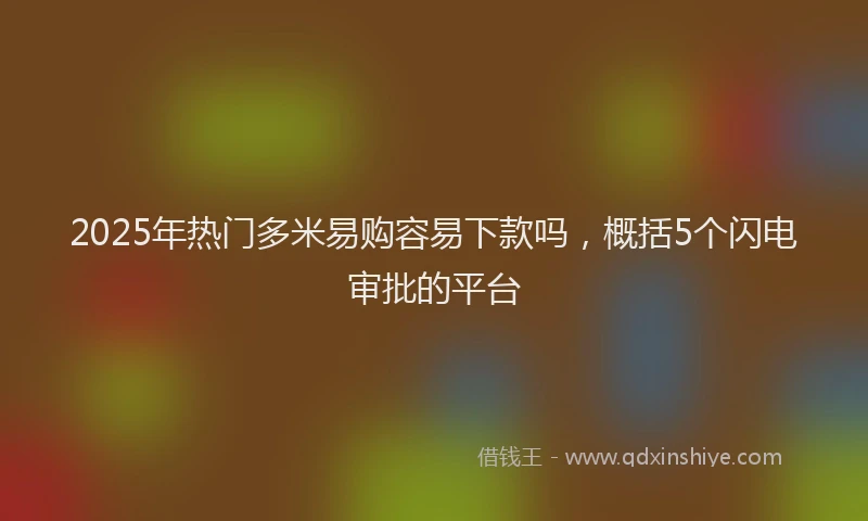 2025年热门多米易购容易下款吗，概括5个闪电审批的平台