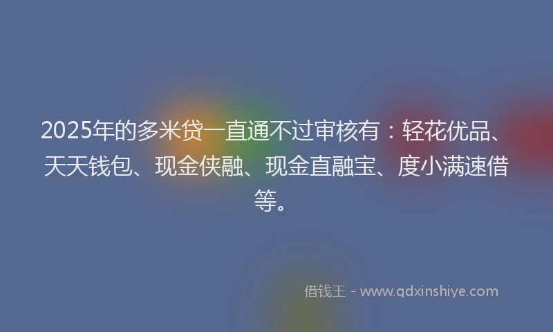 2025年的多米贷一直通不过审核有：轻花优品、天天钱包、现金侠融、现金直融宝、度小满速借等。