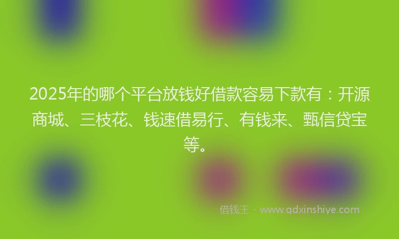 2025年的哪个平台放钱好借款容易下款有：开源商城、三枝花、钱速借易行、有钱来、甄信贷宝等。