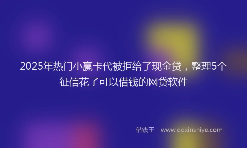 2025年热门小赢卡代被拒给了现金贷，整理5个征信花了可以借钱的网贷软件