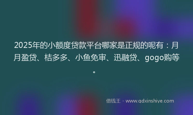 2025年的小额度贷款平台哪家是正规的呢有：月月盈贷、桔多多、小鱼免审、迅融贷、gogo购等。