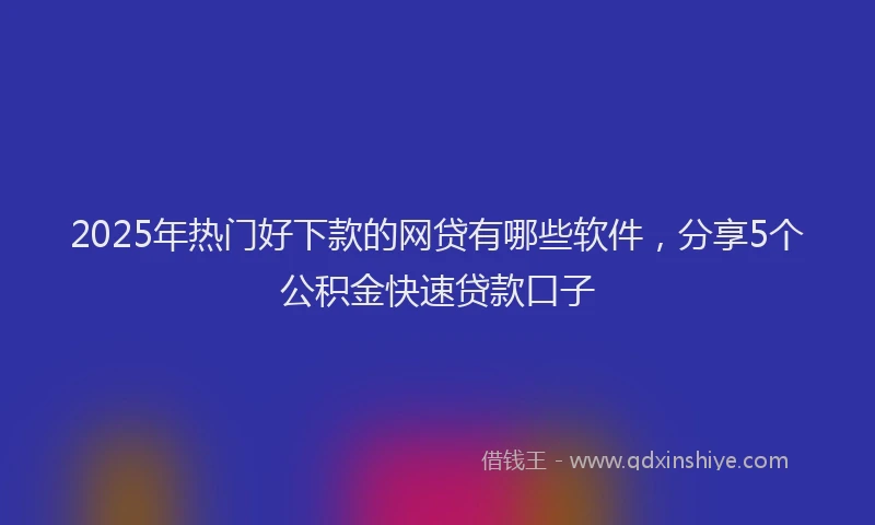 2025年热门好下款的网贷有哪些软件，分享5个公积金快速贷款口子