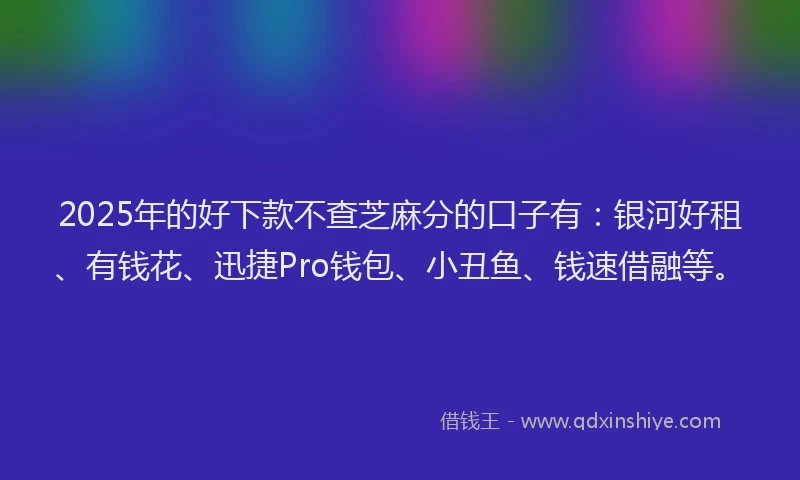 2025年的好下款不查芝麻分的口子有：银河好租、有钱花、迅捷Pro钱包、小丑鱼、钱速借融等。