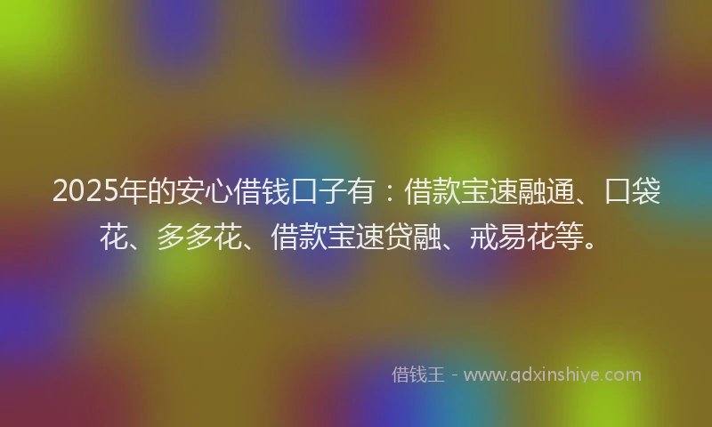 2025年的安心借钱口子有：借款宝速融通、口袋花、多多花、借款宝速贷融、戒易花等。