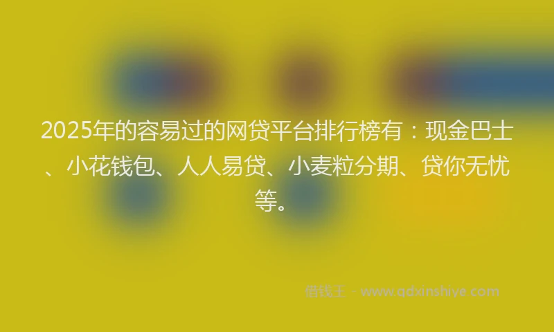 2025年的容易过的网贷平台排行榜有：现金巴士、小花钱包、人人易贷、小麦粒分期、贷你无忧等。