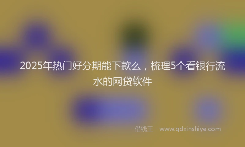 2025年热门好分期能下款么，梳理5个看银行流水的网贷软件