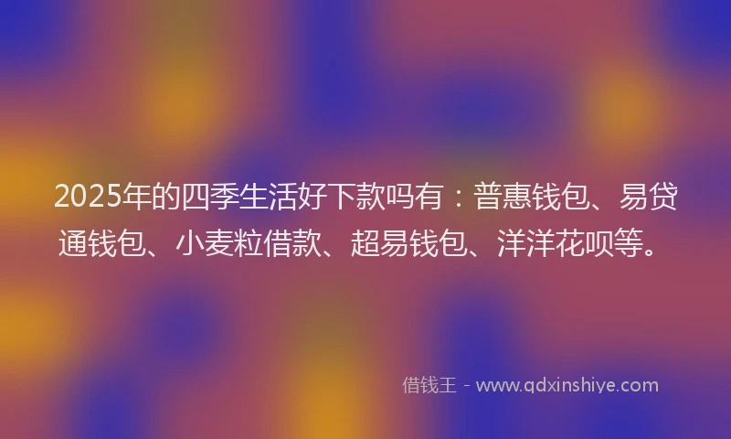 2025年的四季生活好下款吗有：普惠钱包、易贷通钱包、小麦粒借款、超易钱包、洋洋花呗等。