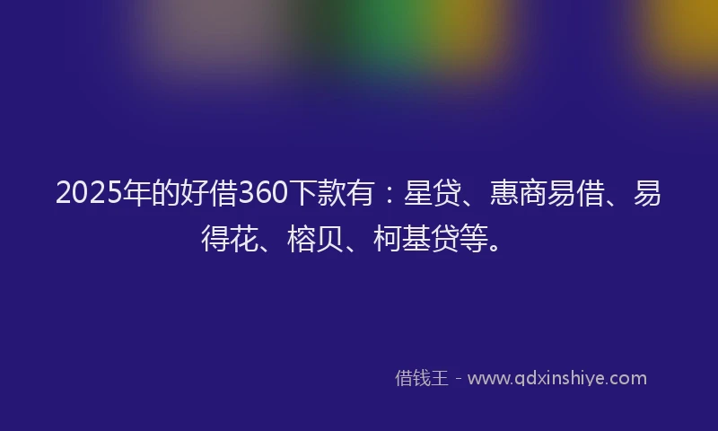 2025年的好借360下款有：星贷、惠商易借、易得花、榕贝、柯基贷等。