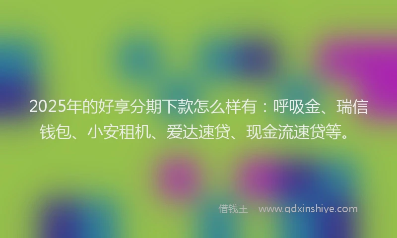 2025年的好享分期下款怎么样有：呼吸金、瑞信钱包、小安租机、爱达速贷、现金流速贷等。