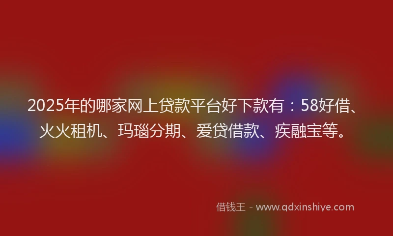 2025年的哪家网上贷款平台好下款有：58好借、火火租机、玛瑙分期、爱贷借款、疾融宝等。