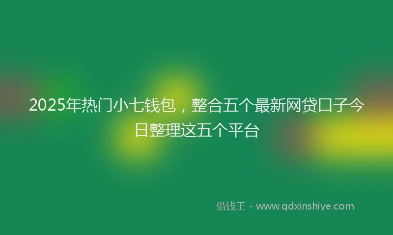2025年热门小七钱包，整合五个最新网贷口子今日整理这五个平台