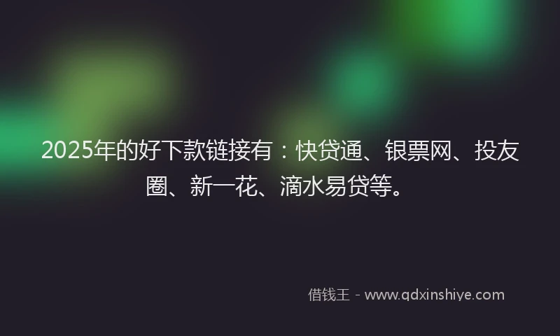 2025年的好下款链接有：快贷通、银票网、投友圈、新一花、滴水易贷等。