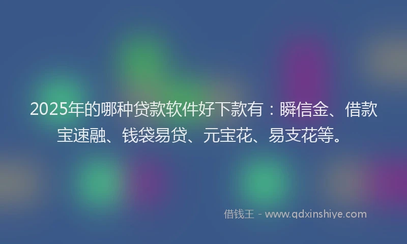 2025年的哪种贷款软件好下款有：瞬信金、借款宝速融、钱袋易贷、元宝花、易支花等。