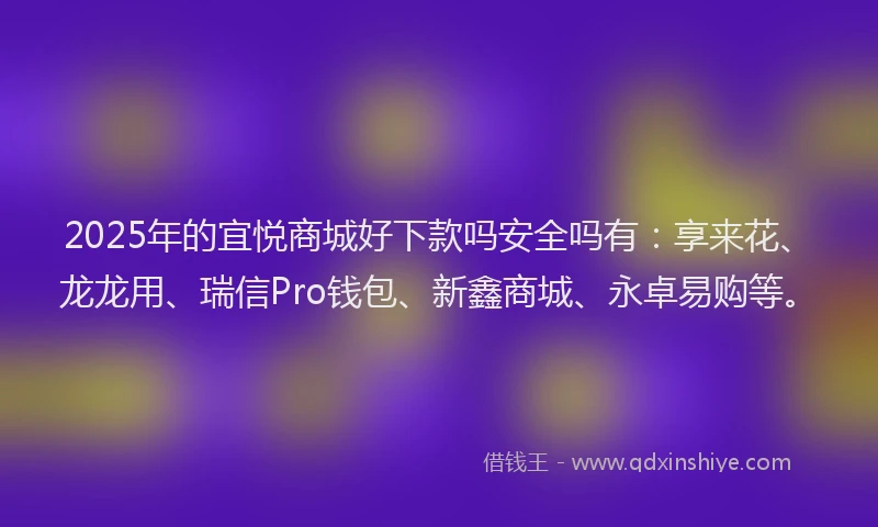 2025年的宜悦商城好下款吗安全吗有：享来花、龙龙用、瑞信Pro钱包、新鑫商城、永卓易购等。