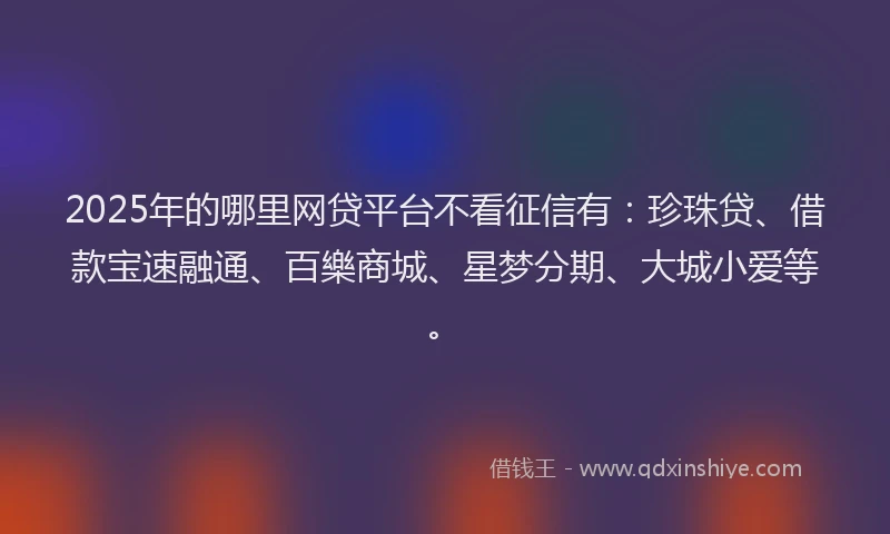 2025年的哪里网贷平台不看征信有：珍珠贷、借款宝速融通、百樂商城、星梦分期、大城小爱等。