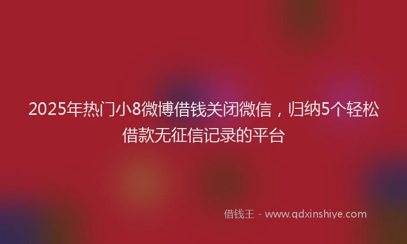 2025年热门小8微博借钱关闭微信,归纳5个轻松借款无征信记录的平台