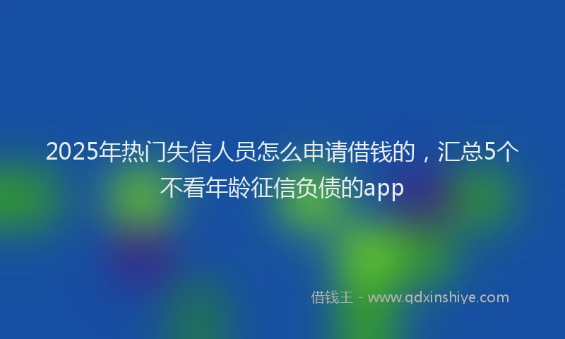 2025年热门失信人员怎么申请借钱的，汇总5个不看年龄征信负债的app