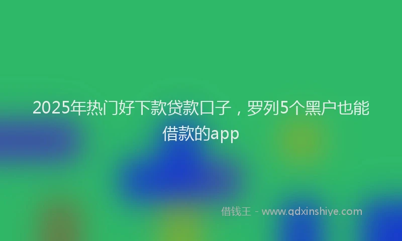 2025年热门好下款贷款口子，罗列5个黑户也能借款的app