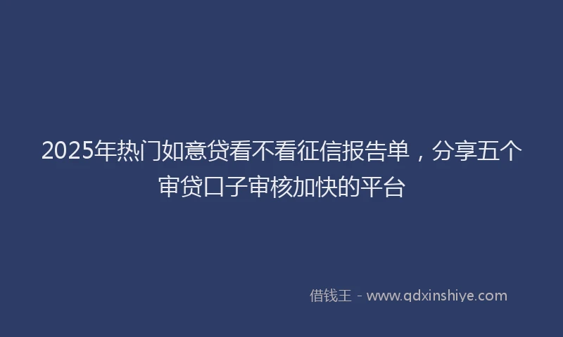 2025年热门如意贷看不看征信报告单，分享五个审贷口子审核加快的平台