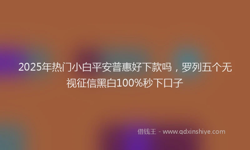 2025年热门小白平安普惠好下款吗,罗列五个无视征信黑白100%秒下口子