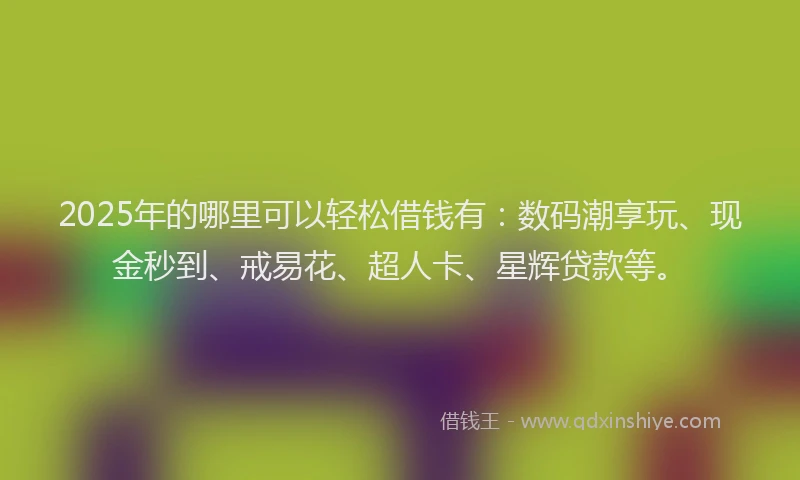 2025年的哪里可以轻松借钱有：数码潮享玩、现金秒到、戒易花、超人卡、星辉贷款等。