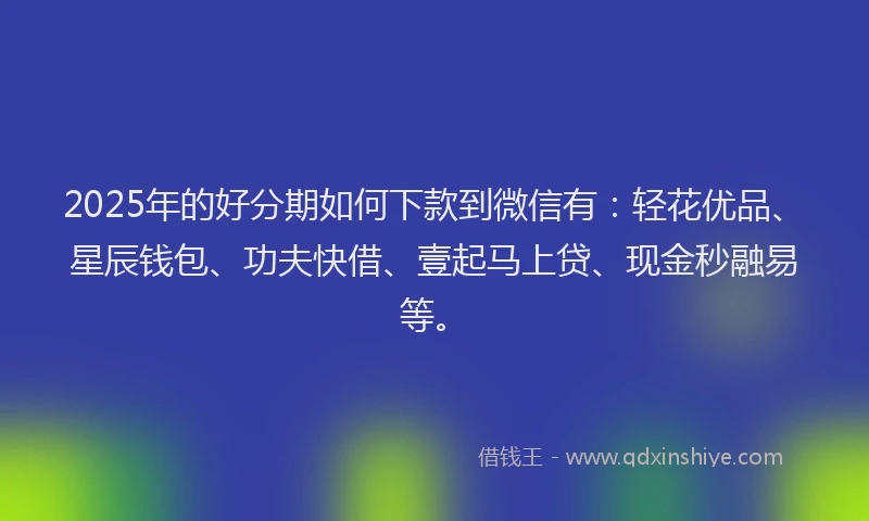 2025年的好分期如何下款到微信有：轻花优品、星辰钱包、功夫快借、壹起马上贷、现金秒融易等。