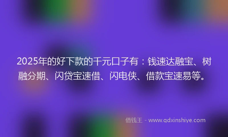 2025年的好下款的千元口子有：钱速达融宝、树融分期、闪贷宝速借、闪电侠、借款宝速易等。