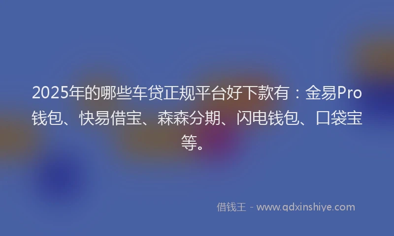 2025年的哪些车贷正规平台好下款有：金易Pro钱包、快易借宝、森森分期、闪电钱包、口袋宝等。