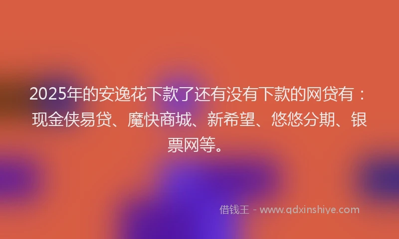 2025年的安逸花下款了还有没有下款的网贷有：现金侠易贷、魔快商城、新希望、悠悠分期、银票网等。