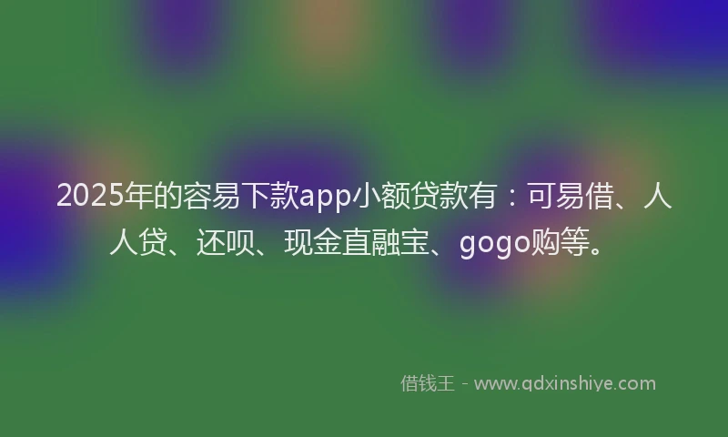 2025年的容易下款app小额贷款有：可易借、人人贷、还呗、现金直融宝、gogo购等。
