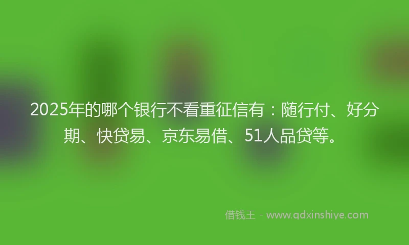 2025年的哪个银行不看重征信有：随行付、好分期、快贷易、京东易借、51人品贷等。
