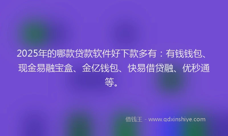 2025年的哪款贷款软件好下款多有：有钱钱包、现金易融宝盒、金亿钱包、快易借贷融、优秒通等。