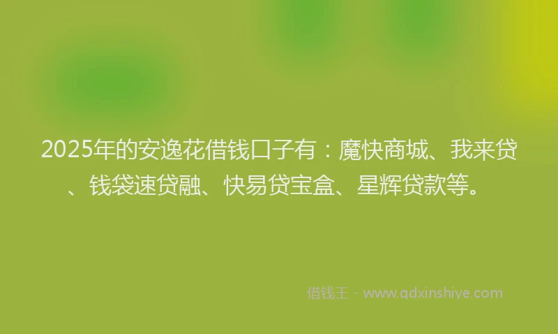 2025年的安逸花借钱口子有：魔快商城、我来贷、钱袋速贷融、快易贷宝盒、星辉贷款等。