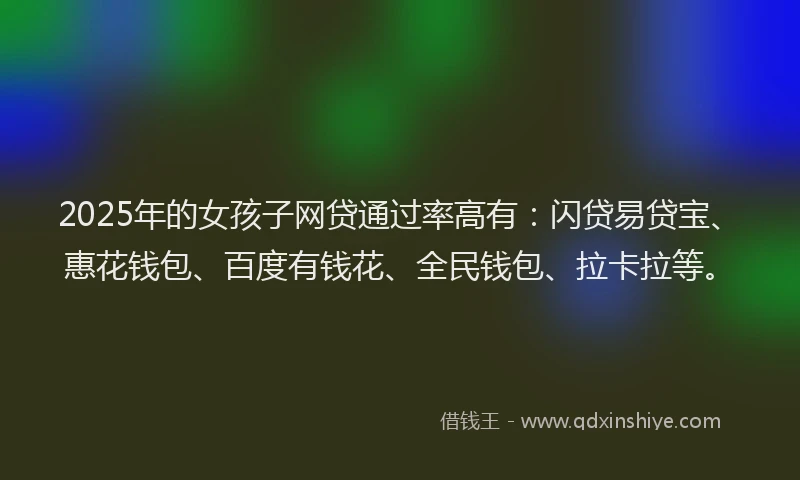 2025年的女孩子网贷通过率高有：闪贷易贷宝、惠花钱包、百度有钱花、全民钱包、拉卡拉等。