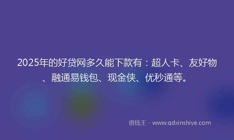 2025年的好贷网多久能下款有：超人卡、友好物、融通易钱包、现金侠、优秒通等。